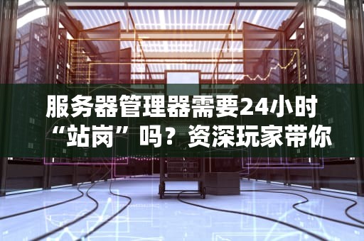 服务器管理器需要24小时“站岗”吗？资深玩家带你揭秘真相！