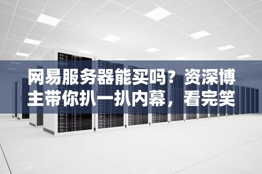 网易服务器能买吗？资深博主带你扒一扒内幕，看完笑出腹肌！