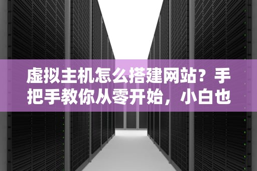 虚拟主机怎么搭建网站？手把手教你从零开始，小白也能秒变站长！