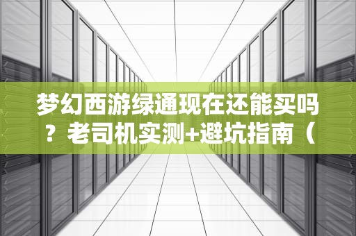梦幻西游绿通现在还能买吗？老司机实测+避坑指南（附2024最新政策）