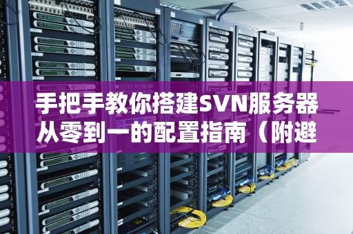 手把手教你搭建SVN服务器从零到一的配置指南（附避坑秘籍）