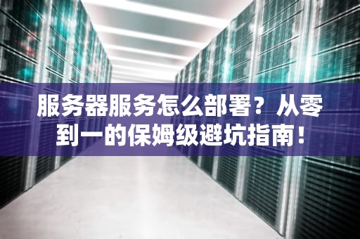 服务器服务怎么部署？从零到一的保姆级避坑指南！