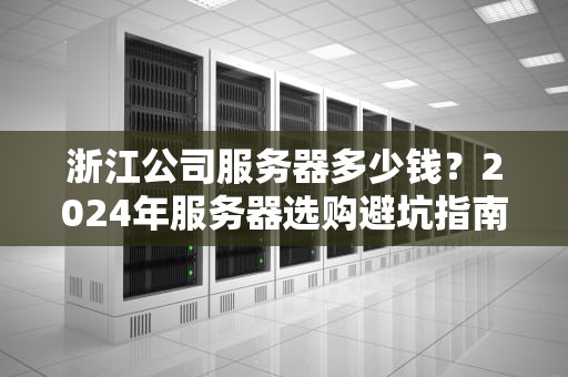 浙江公司服务器多少钱？2024年服务器选购避坑指南（附真实报价分析）