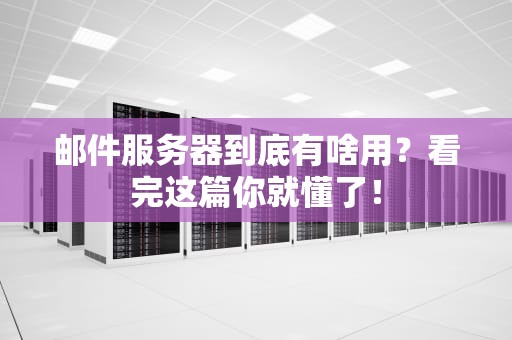 邮件服务器到底有啥用？看完这篇你就懂了！