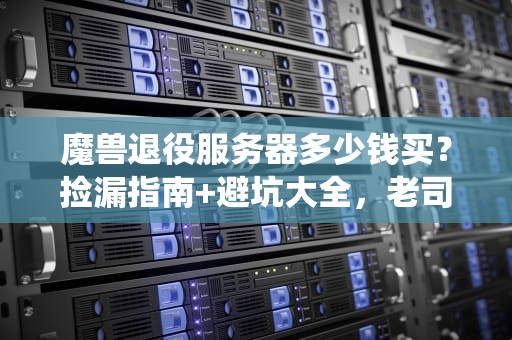 魔兽退役服务器多少钱买？捡漏指南+避坑大全，老司机带你飞！