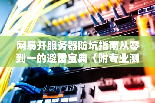 网易开服务器防坑指南从零到一的避雷宝典（附专业测评数据）