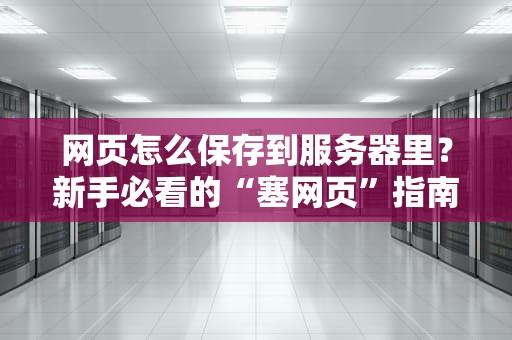 网页怎么保存到服务器里？新手必看的“塞网页”指南（附骚操作）