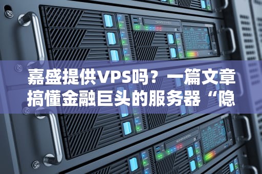 嘉盛提供VPS吗？一篇文章搞懂金融巨头的服务器“隐藏菜单”！