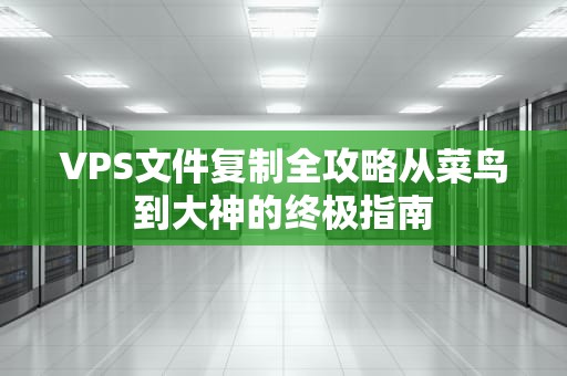 VPS文件复制全攻略从菜鸟到大神的终极指南