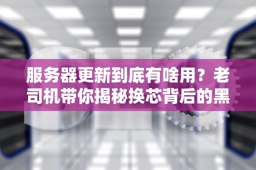 服务器更新到底有啥用？老司机带你揭秘换芯背后的黑科技！