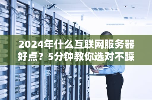 2024年什么互联网服务器好点？5分钟教你选对不踩坑！