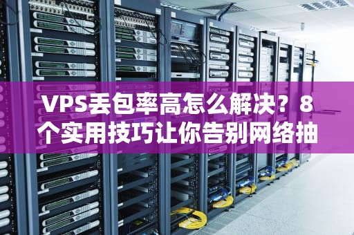 VPS丢包率高怎么解决？8个实用技巧让你告别网络抽风！