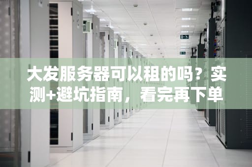 大发服务器可以租的吗？实测+避坑指南，看完再下单！