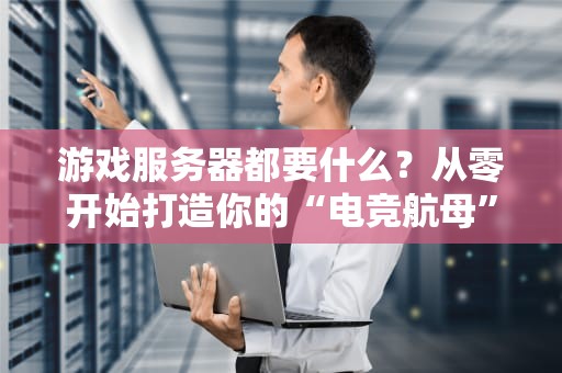 游戏服务器都要什么？从零开始打造你的“电竞航母”！（附避坑指南）