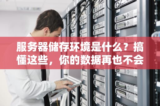 服务器储存环境是什么？搞懂这些，你的数据再也不会“住地下室”啦！