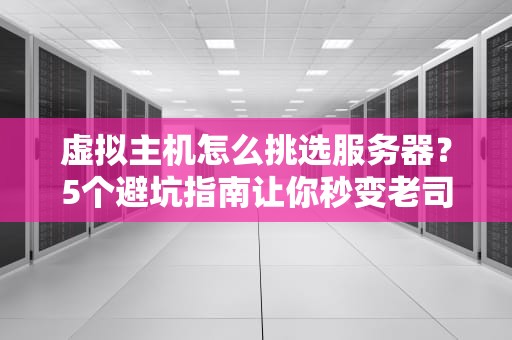 虚拟主机怎么挑选服务器？5个避坑指南让你秒变老司机！