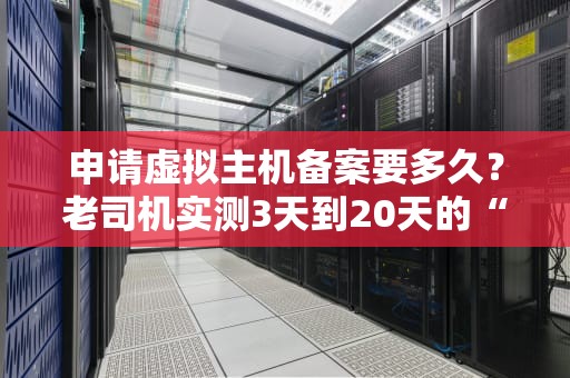 申请虚拟主机备案要多久？老司机实测3天到20天的“玄学”真相！