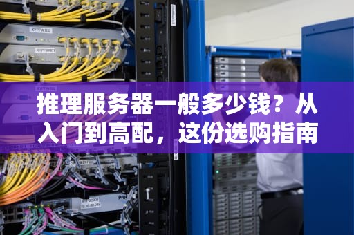 推理服务器一般多少钱？从入门到高配，这份选购指南让你不花冤枉钱！