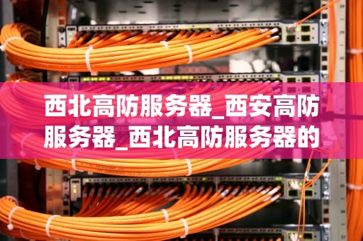 西北高防服务器_西安高防服务器_西北高防服务器的优势与选择