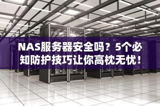 NAS服务器安全吗？5个必知防护技巧让你高枕无忧！