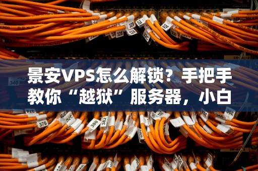 景安VPS怎么解锁？手把手教你“越狱”服务器，小白也能秒变老司机！