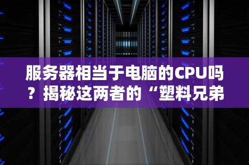 服务器相当于电脑的CPU吗？揭秘这两者的“塑料兄弟情”！