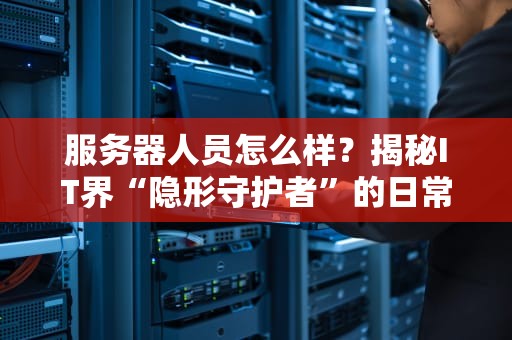 服务器人员怎么样？揭秘IT界“隐形守护者”的日常与技能树