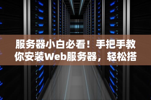 服务器小白必看！手把手教你安装Web服务器，轻松搭建个人网站