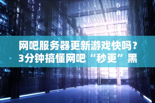 网吧服务器更新游戏快吗？3分钟搞懂网吧“秒更”黑科技！