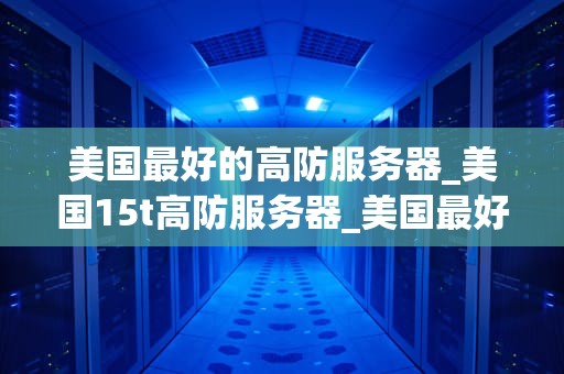美国最好的高防服务器_美国15t高防服务器_美国最好的高防服务器：保护您的在线业务不受攻击
