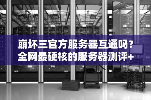 崩坏三官方服务器互通吗？全网最硬核的服务器测评+爆笑解读！