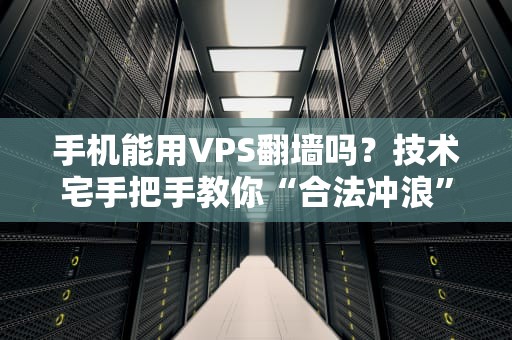 手机能用VPS翻墙吗？技术宅手把手教你“合法冲浪”姿势！