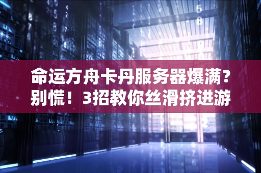 命运方舟卡丹服务器爆满？别慌！3招教你丝滑挤进游戏（附专业分析）