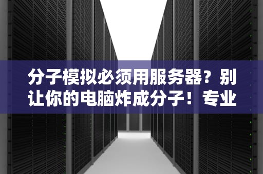 分子模拟必须用服务器？别让你的电脑炸成分子！专业测评+避坑指南