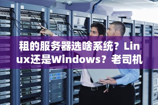租的服务器选啥系统？Linux还是Windows？老司机带你避坑不迷路！