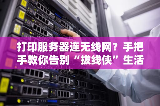 打印服务器连无线网？手把手教你告别“拔线侠”生活！