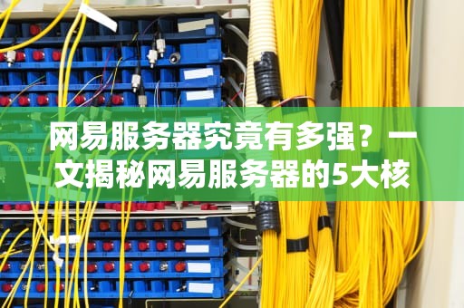 网易服务器究竟有多强？一文揭秘网易服务器的5大核心特点！