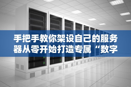 手把手教你架设自己的服务器从零开始打造专属“数字小窝”