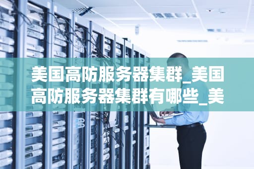 美国高防服务器集群_美国高防服务器集群有哪些_美国高防服务器集群的卓越优势与实践应用