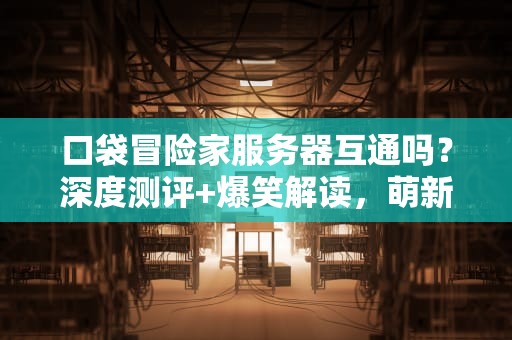 口袋冒险家服务器互通吗？深度测评+爆笑解读，萌新必看！