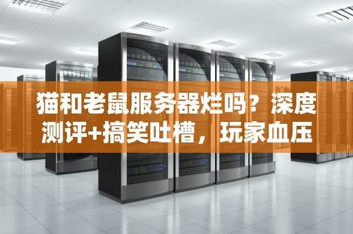 猫和老鼠服务器烂吗？深度测评+搞笑吐槽，玩家血压实测报告！