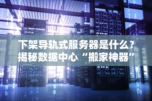 下架导轨式服务器是什么？揭秘数据中心“搬家神器”的硬核操作！