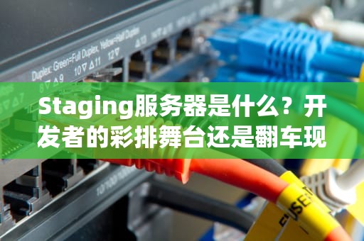 Staging服务器是什么？开发者的彩排舞台还是翻车现场？