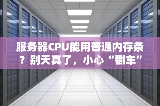 服务器CPU能用普通内存条？别天真了，小心“翻车”现场！