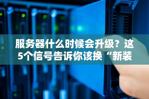 服务器什么时候会升级？这5个信号告诉你该换“新装备”了！