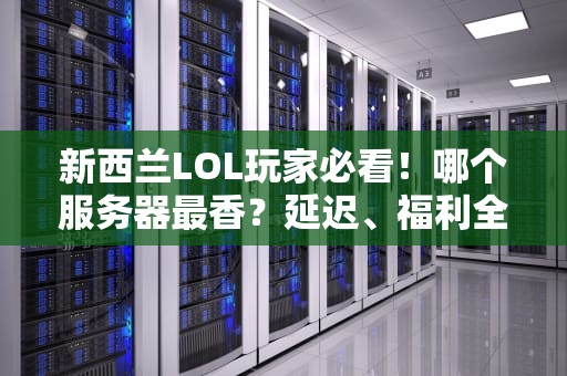 新西兰LOL玩家必看！哪个服务器最香？延迟、福利全解析