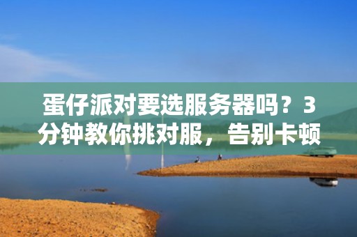 蛋仔派对要选服务器吗？3分钟教你挑对服，告别卡顿成“蛋饼”！