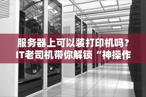 服务器上可以装打印机吗？IT老司机带你解锁“神操作”