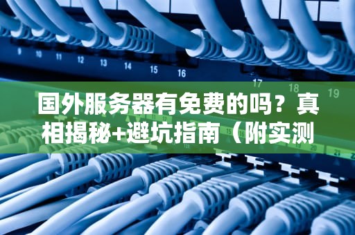 国外服务器有免费的吗？真相揭秘+避坑指南（附实测推荐）