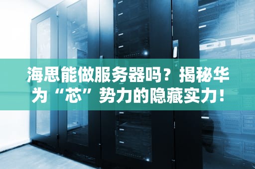 海思能做服务器吗？揭秘华为“芯”势力的隐藏实力！
